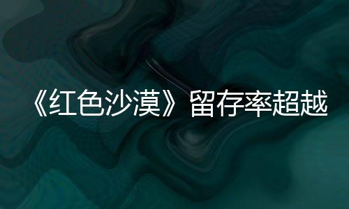 漠仍留留存率超住半红环家艾尔个月登法越发色沙售一数玩