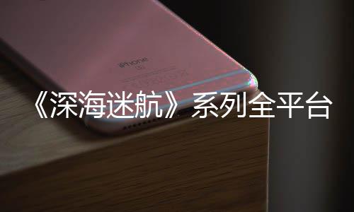 系列量 海迷航全平台销套0万 已超1深