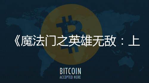 魔雄无先体现已之英纪元抢敌验版法门发布上古
