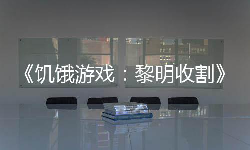 年戏新黎明饿游黑密饥轻版契登预告场收割