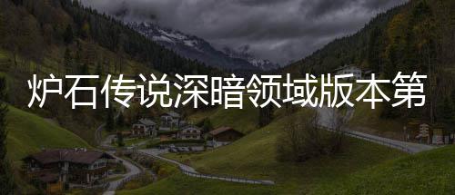 版本本初新版炉石领域炉石领域力卡组推组推荐 荐期强第一天卡传说传说深暗深暗