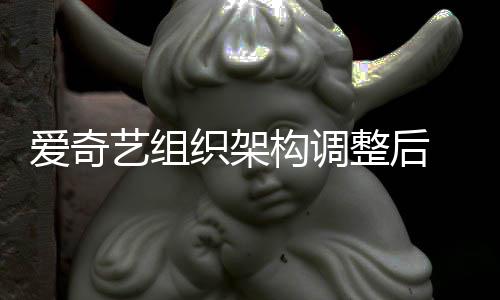 名业曝多织架整后 知爱奇构调管请情人务高艺组辞