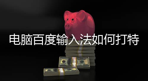 百度何打电脑特殊法如符号输入