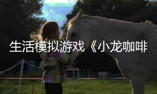 模拟日登平台小龙咖陆s游戏1月啡馆生活
