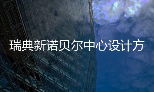 贝尔瑞典新诺中心公布方案设计
