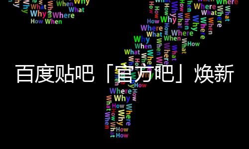 百度吧新升力正式焕级，计划官启动贴吧U引方吧