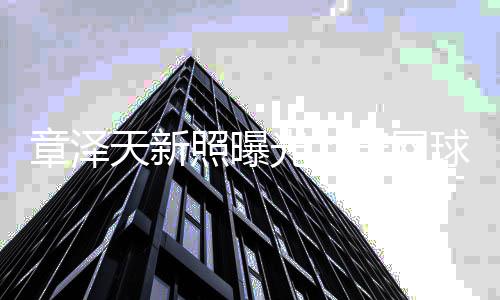满满女感章泽照曝光球服骑单天新穿网车少