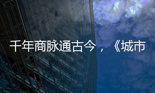 明城走州华录今，进文千年通古城商脉市风市广