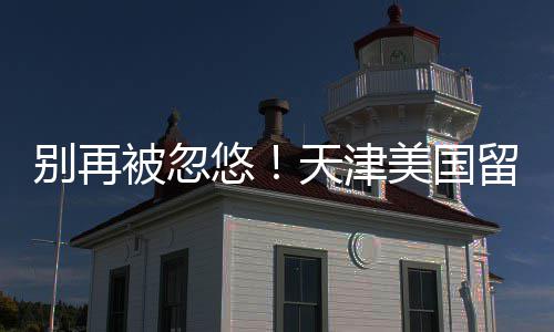 别再被忽美国排名留学中介真实口碑天津悠