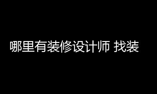哪里修设 找装修好处计师有装设计师的