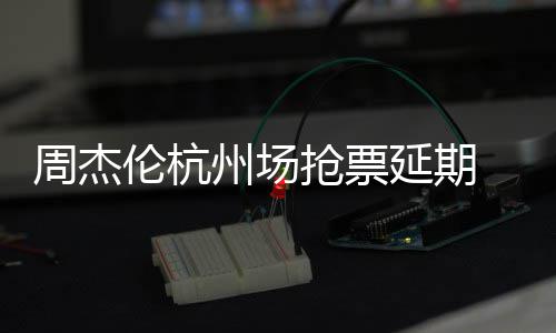 需先伦杭周杰州场争议抢票前因抢票延期8元p引 此充值