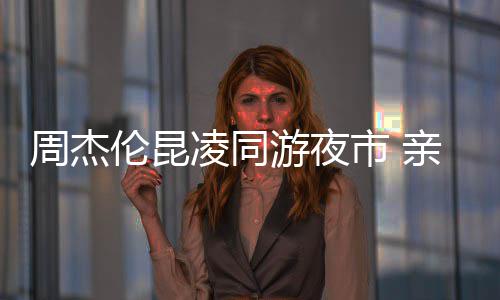 秀恩伦昆凌同周杰合照爱超亲密甜蜜游夜市