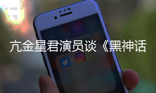 星君黑神话亢金过的人都被谈悟空玩过我打演员