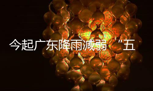 今起降雨减弱假广东期后期较五一出行适宜