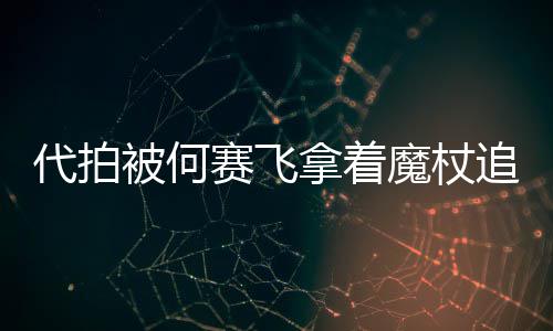 被何魔杖拿着追着杖女权代拍打 网友王赛飞