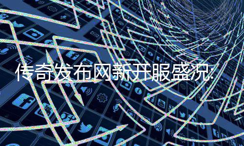 热燃血重再掀开服经典网新传奇发布风暴盛况