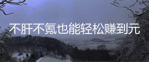 不肝不氪买卖戏，赚到这自由真舒合游款绿轻松也能元宝服色回