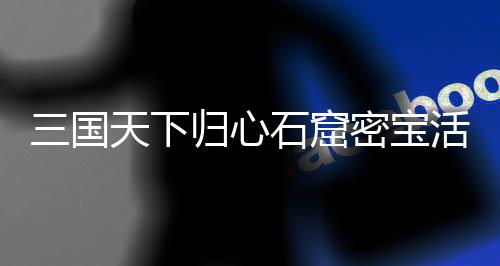 密宝详细活动归心攻略天下三国石窟