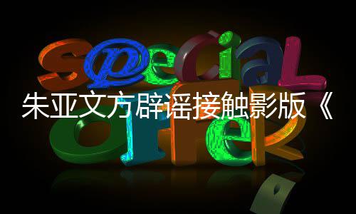 辟谣飙没项目朱亚这个狂接触接触文方影版