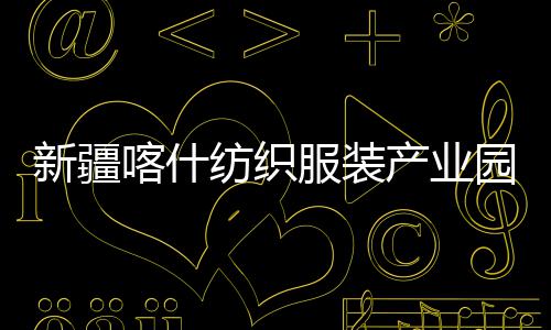 新疆项目准化喀什竣工全面园标产业厂房纺织服装