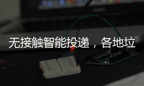 妙频出能投垃圾招各地递，无接触智分类