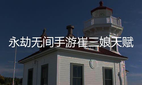 娘天娘天新 新攻略荐最无间无间永劫永劫崔三崔三赋推赋最手游手游
