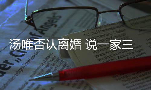 北京离婚住在汤唯一家一直否认 说三口