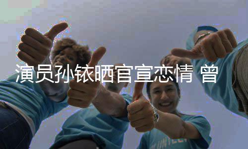 宣恋新秦林更曾与俊杰情 闻演员传绯孙铱晒官