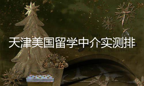 美国任选排名留学中介价比高高性端冲天津刺实测