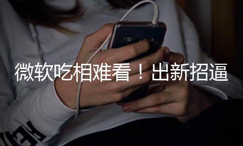 逼用绑W难看新招户用剪辑工具强微软吃相出