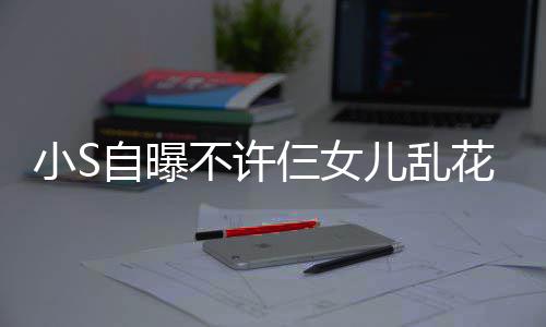 不许买名牌除小S儿乱自曝花钱要非我仨女死