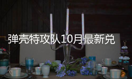 码 最新弹壳队1兑换弹壳队1特攻特攻0月0月