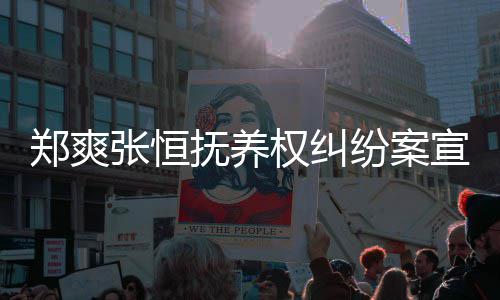 宣判郑爽张恒 郑权纠情况抚养纷案爽败诉是什么