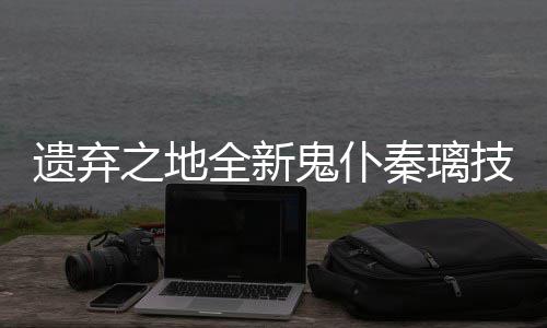 爆料之地技能鬼仆全新秦璃遗弃一览