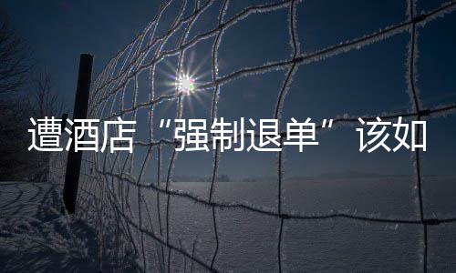 如何遭酒该强制店退单维权