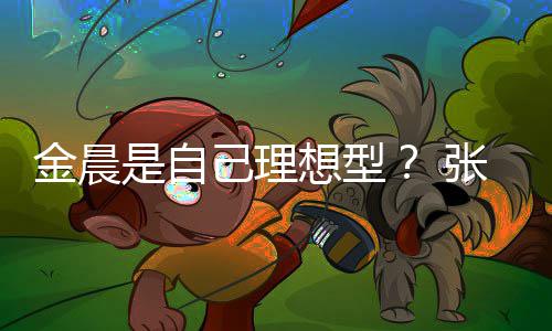 想型了张继科金晨己理具备条件她都我的是自