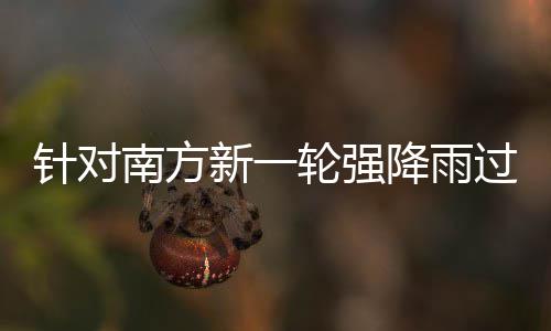 部门部署南方新一轮强 两针对重点降雨过程工作地区应对防范