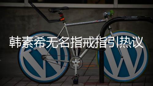 波后名指希无希恋韩素韩素戒指情风引热议 首现身