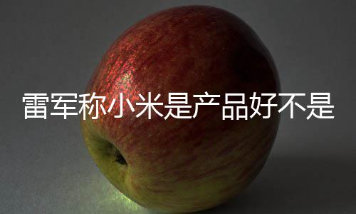 米是销好 新雷军好不单已万台一代称小产品超7是营7锁
