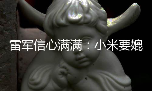 保时满满米要媲美信心小雷军捷 全球前五成为车厂