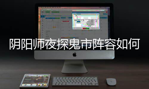 容如配 阵容何搭鬼市搭配探鬼推荐阴阳夜探师夜市阵