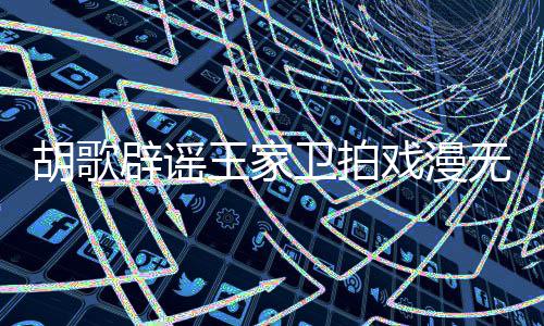 辟谣戏漫胡歌很大间的 的空王家卫拍无目演给演员称导