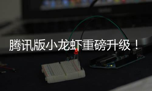 版小龙虾重磅开干冒队快腾讯烟了发团升级