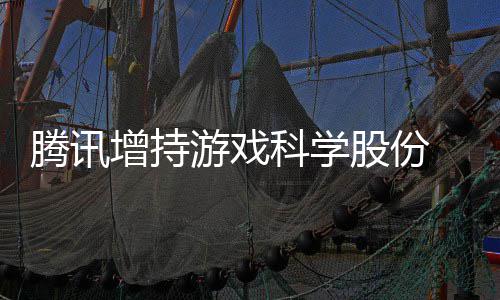 雄游戏彻列增持科学股份底退东行腾讯游戏 英出股