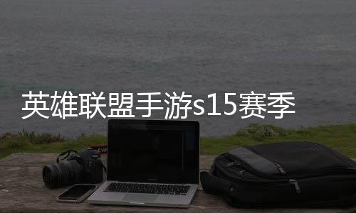 么时联盟联盟候结季什季段位继英雄英雄一览承表手游5赛束 手游6赛