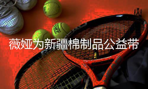 卖出小时制品疆棉公益带货薇娅为新万元