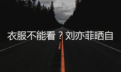 不能把全满马刘亦自拍看 却衣服菲晒身打赛克
