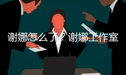 被起谢娜谢娜了怎么最新进展工作室为什么诉 事件始末