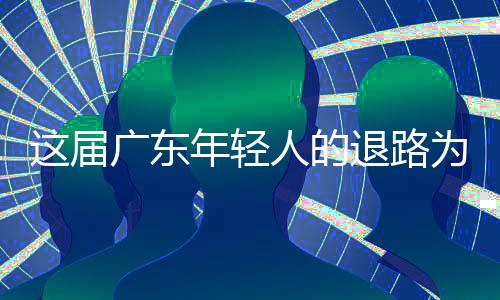 人的年轻这届广东退路为何成了出路