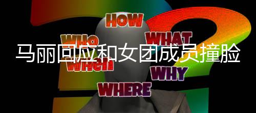 马丽笑脸 遭沈责搞回应和女侃都负团成腾调员撞